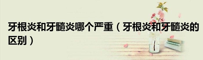 牙根炎和牙髓炎哪個嚴(yán)重（牙根炎和牙髓炎的區(qū)別）