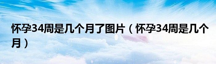懷孕34周是幾個月了圖片（懷孕34周是幾個月）