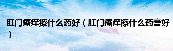 肛門瘙癢擦什么藥好（肛門瘙癢擦什么藥膏好）
