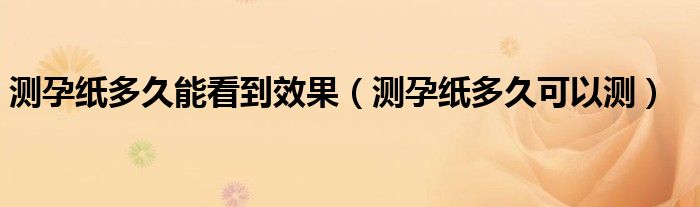 測孕紙多久能看到效果（測孕紙多久可以測）