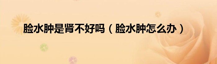 臉水腫是腎不好嗎（臉水腫怎么辦）