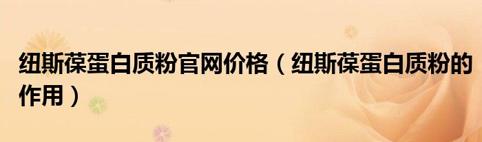 紐斯葆蛋白質(zhì)粉官網(wǎng)價(jià)格（紐斯葆蛋白質(zhì)粉的作用）