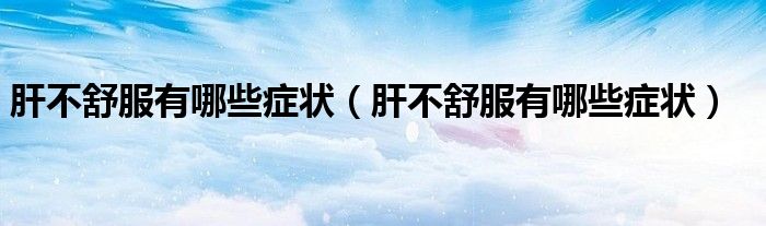 肝不舒服有哪些癥狀（肝不舒服有哪些癥狀）