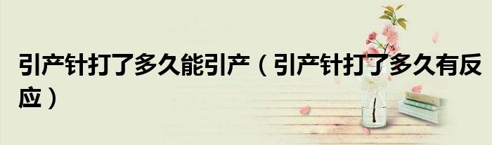 引產針打了多久能引產（引產針打了多久有反應）