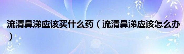 流清鼻涕應該買什么藥（流清鼻涕應該怎么辦）