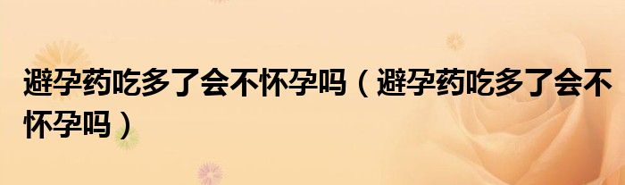 避孕藥吃多了會不懷孕嗎(避孕藥吃多了會不懷孕嗎)