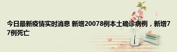 今日最新疫情實時消息 新增20078例本土確診病例，新增77例死亡