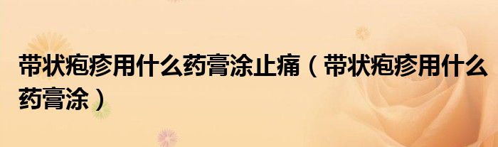 帶狀皰疹用什么藥膏涂止痛（帶狀皰疹用什么藥膏涂）