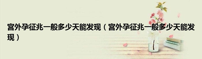 宮外孕征兆一般多少天能發(fā)現(xiàn)（宮外孕征兆一般多少天能發(fā)現(xiàn)）