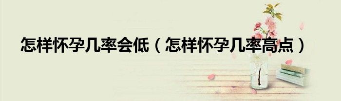 怎樣懷孕幾率會低（怎樣懷孕幾率高點）
