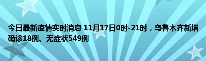 今日最新疫情實時消息 11月17日0時-21時，烏魯木齊新增確診18例、無癥狀549例