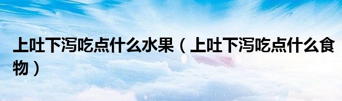 上吐下瀉吃點什么水果（上吐下瀉吃點什么食物）