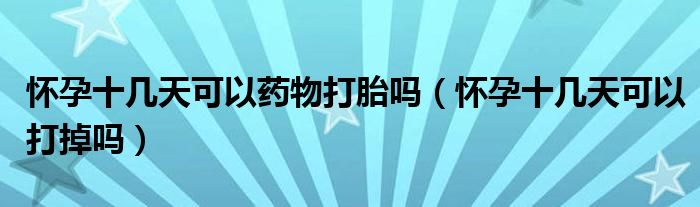 懷孕十幾天可以藥物打胎嗎（懷孕十幾天可以打掉嗎）