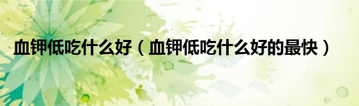血鉀低吃什么好（血鉀低吃什么好的最快）