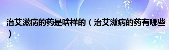 治艾滋病的藥是啥樣的（治艾滋病的藥有哪些）