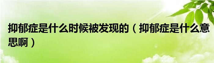 抑郁癥是什么時候被發(fā)現(xiàn)的（抑郁癥是什么意思啊）