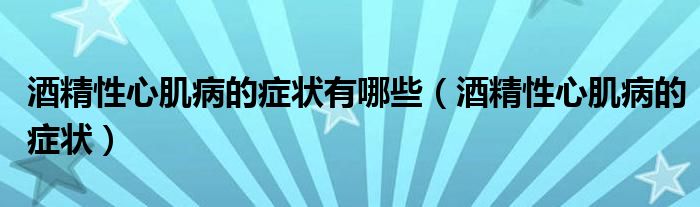 酒精性心肌病的癥狀有哪些(酒精性心肌病的癥狀)