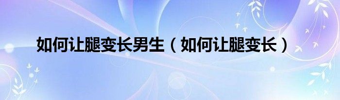 如何讓腿變長(zhǎng)男生（如何讓腿變長(zhǎng)）