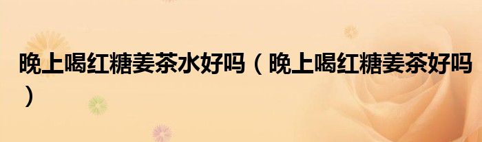 晚上喝紅糖姜茶水好嗎(晚上喝紅糖姜茶好嗎)