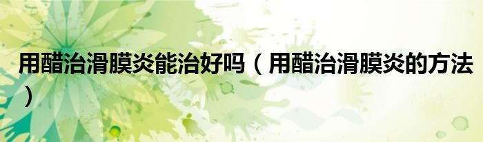 用醋治滑膜炎能治好嗎（用醋治滑膜炎的方法）