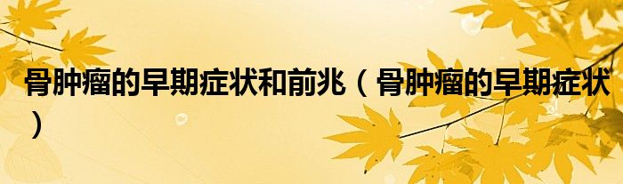 骨腫瘤的早期癥狀和前兆（骨腫瘤的早期癥狀）