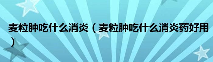 麥粒腫吃什么消炎（麥粒腫吃什么消炎藥好用）