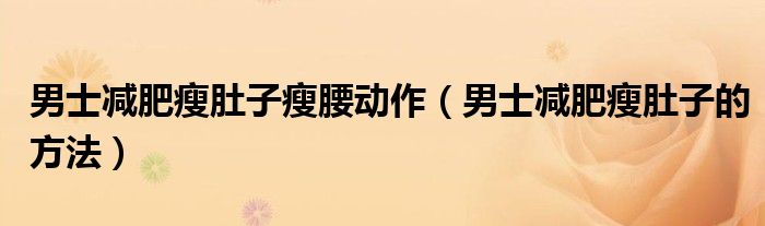 男士減肥瘦肚子瘦腰動(dòng)作（男士減肥瘦肚子的方法）