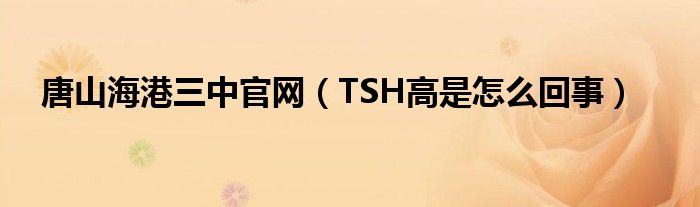 唐山海港三中官網(wǎng)（TSH高是怎么回事）