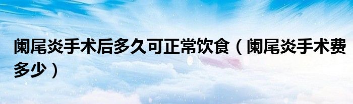 闌尾炎手術(shù)后多久可正常飲食（闌尾炎手術(shù)費(fèi)多少）