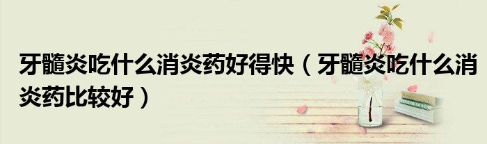 牙髓炎吃什么消炎藥好得快（牙髓炎吃什么消炎藥比較好）
