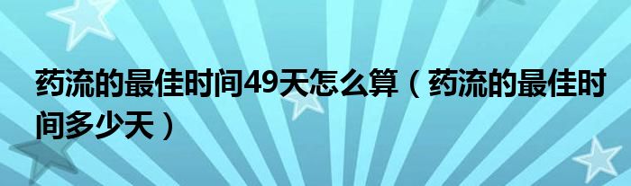 藥流的最佳時間49天怎么算（藥流的最佳時間多少天）