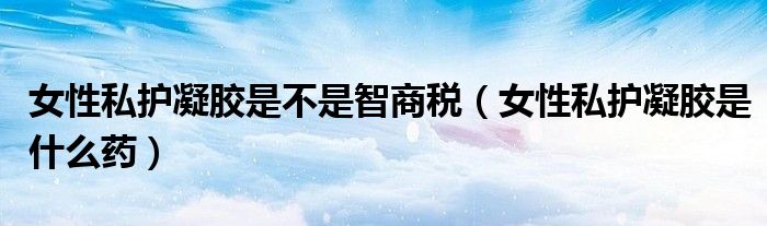 女性私護(hù)凝膠是不是智商稅（女性私護(hù)凝膠是什么藥）