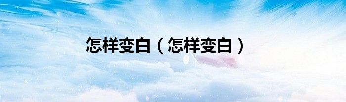怎樣變白（怎樣變白）