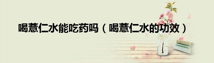 喝薏仁水能吃藥嗎(喝薏仁水的功效)