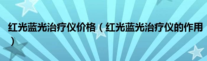 紅光藍光治療儀價格（紅光藍光治療儀的作用）