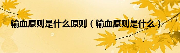 輸血原則是什么原則（輸血原則是什么）