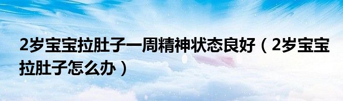 2歲寶寶拉肚子一周精神狀態(tài)良好（2歲寶寶拉肚子怎么辦）