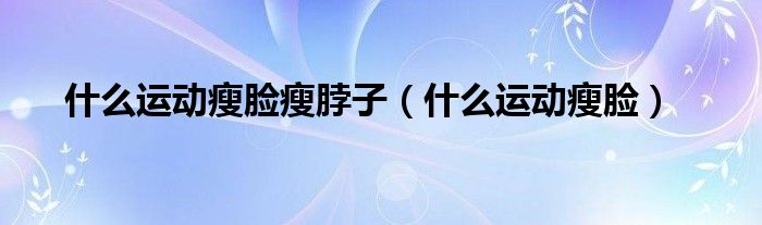 什么運(yùn)動(dòng)瘦臉瘦脖子（什么運(yùn)動(dòng)瘦臉）