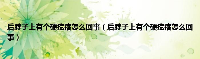 后脖子上有個(gè)硬疙瘩怎么回事（后脖子上有個(gè)硬疙瘩怎么回事）