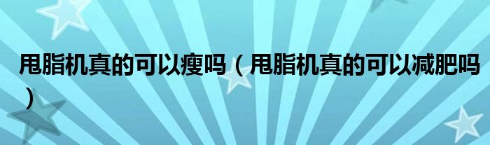 甩脂機(jī)真的可以瘦嗎（甩脂機(jī)真的可以減肥嗎）
