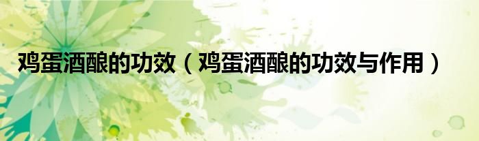 雞蛋酒釀的功效(雞蛋酒釀的功效與作用)