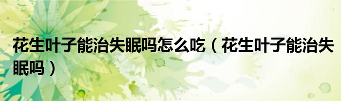 花生葉子能治失眠嗎怎么吃（花生葉子能治失眠嗎）
