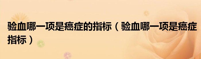 驗血哪一項是癌癥的指標(biāo)（驗血哪一項是癌癥指標(biāo)）