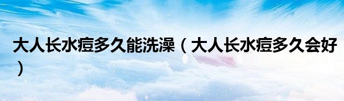 大人長(zhǎng)水痘多久能洗澡（大人長(zhǎng)水痘多久會(huì)好）