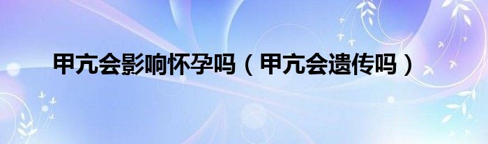 甲亢會(huì)影響懷孕嗎（甲亢會(huì)遺傳嗎）