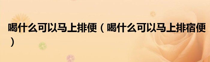 喝什么可以馬上排便（喝什么可以馬上排宿便）