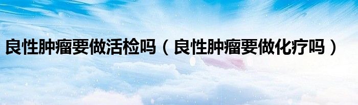 良性腫瘤要做活檢嗎（良性腫瘤要做化療嗎）