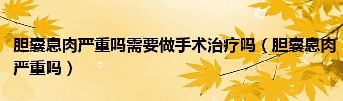膽囊息肉嚴(yán)重嗎需要做手術(shù)治療嗎（膽囊息肉嚴(yán)重嗎）