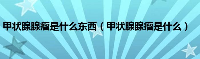 甲狀腺腺瘤是什么東西（甲狀腺腺瘤是什么）
