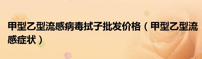 甲型乙型流感病毒拭子批發(fā)價(jià)格（甲型乙型流感癥狀）